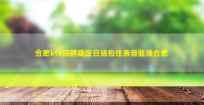 合肥ktv招聘稳定日结包住亲自驻场合肥