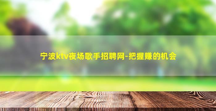 宁波ktv夜场歌手招聘网-把握赚的机会