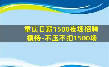 重庆日薪1500夜场招聘模特-不压不扣1500场